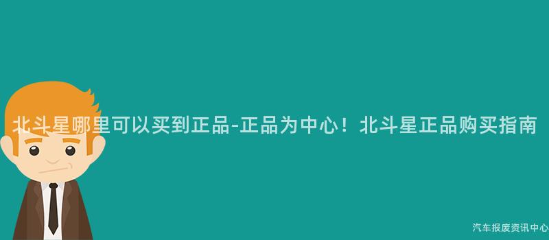 北斗星哪里可以买到正品-正品为中心！北斗星正品购买指南