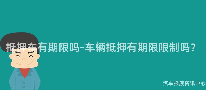 抵押车有期限吗-车辆抵押有期限限制吗？