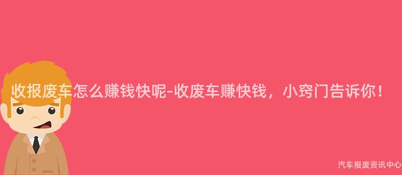 收报废车怎么赚钱快呢-收废车赚快钱，小窍门告诉你！