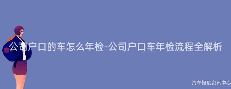 公司户口的车怎么年检-公司户口车年检流程全解析