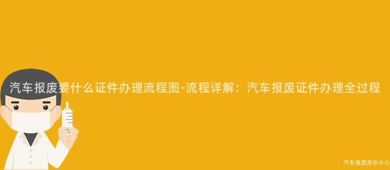 汽车报废要什么证件办理流程图-流程详解：汽车报废证件办理全过程