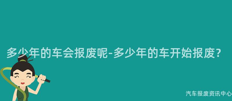 多少年的车会报废呢-多少年的车开始报废？