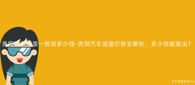 贵阳汽车报废一般给多少钱-贵阳汽车报废价格全解析，多少钱能卖出？