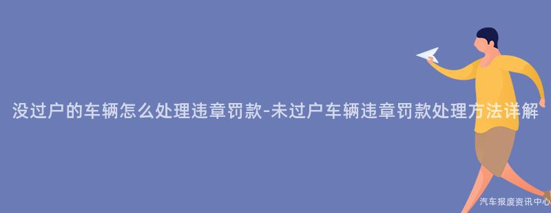 没过户的车辆怎么处理违章罚款-未过户车辆违章罚款处理方法详解