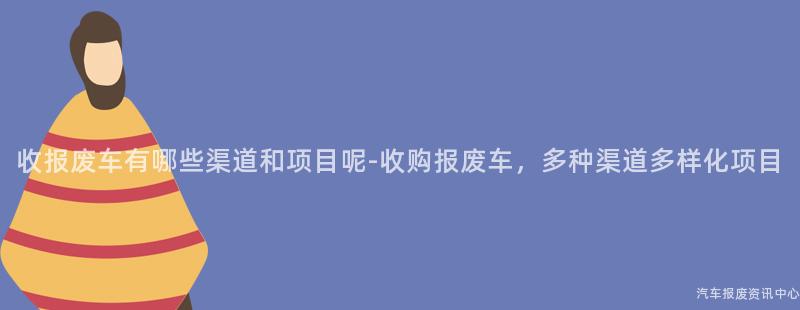 收报废车有哪些渠道和项目呢-收购报废车，多种渠道多样化项目