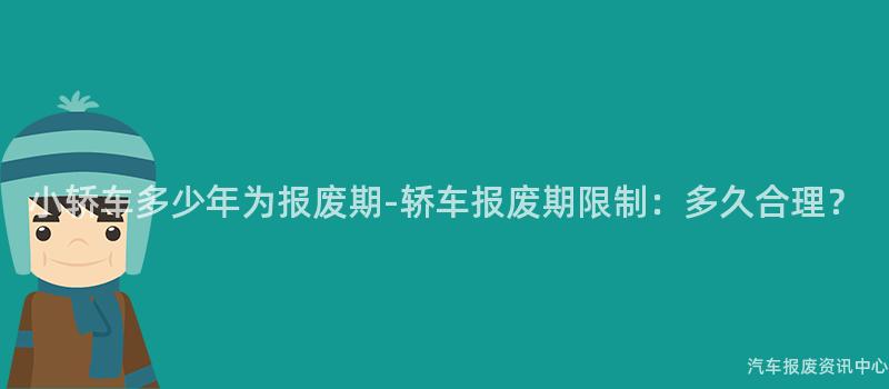 小轿车多少年为报废期-轿车报废期限制：多久合理？