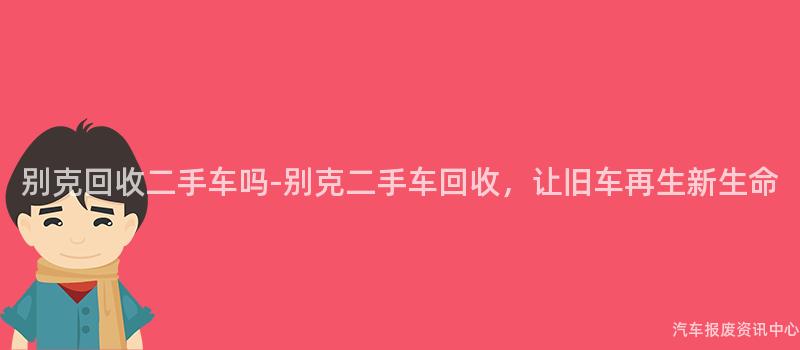 别克回收二手车吗-别克二手车回收，让旧车再生新生命