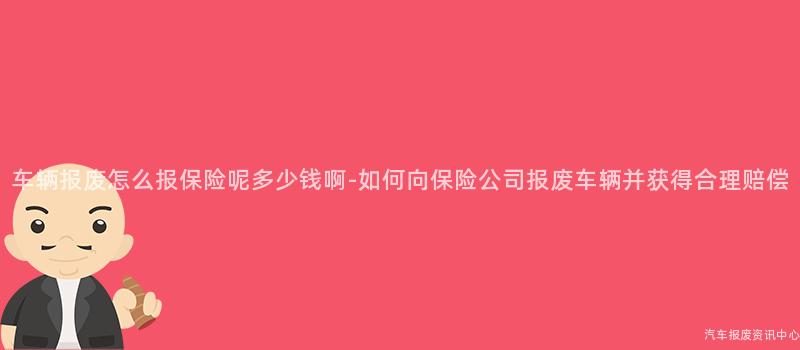 车辆报废怎么报保险呢多少钱啊-如何向保险公司报废车辆并获得合理赔偿
