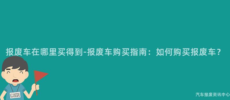 报废车在哪里买得到-报废车购买指南：如何购买报废车？