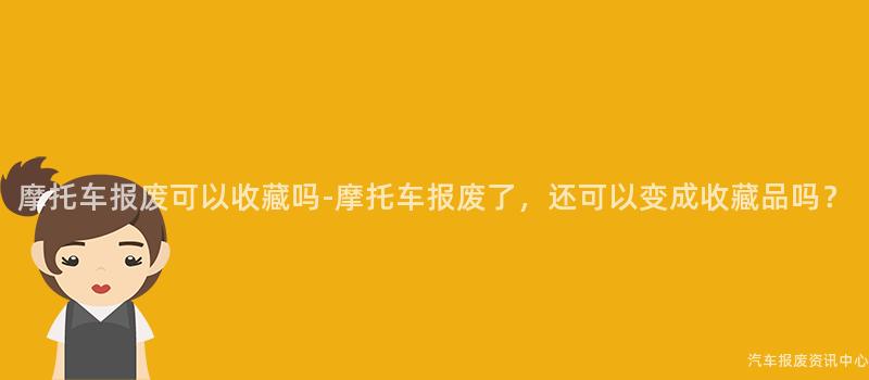 摩托车报废可以收藏吗-摩托车报废了，还可以变成收藏品吗？