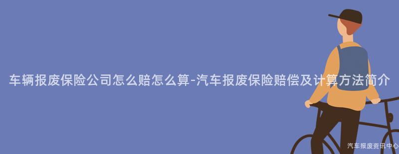 车辆报废保险公司怎么赔怎么算-汽车报废保险赔偿及计算方法简介