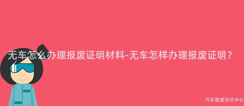 无车怎么办理报废证明材料-无车怎样办理报废证明？