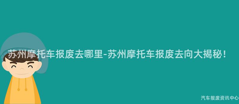 苏州摩托车报废去哪里-苏州摩托车报废去向大揭秘！