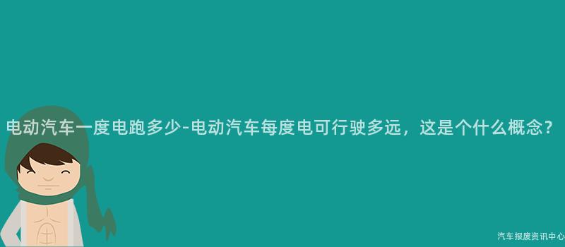 电动汽车一度电跑多少-电动汽车每度电可行驶多远，这是个什么概念？