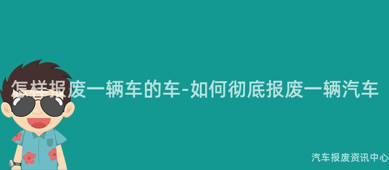 怎样报废一辆车的车-如何彻底报废一辆汽车
