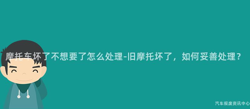 摩托车坏了不想要了怎么处理-旧摩托坏了，如何妥善处理？