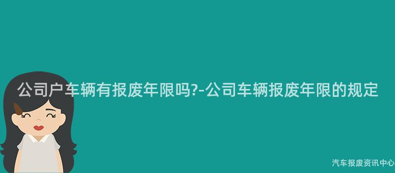 公司户车辆有报废年限吗?-公司车辆报废年限的规定