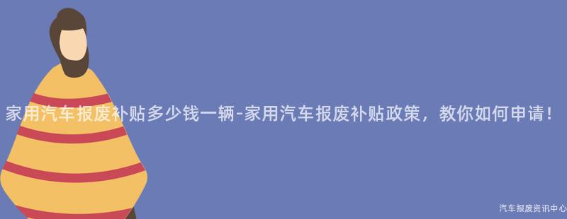 家用汽车报废补贴多少钱一辆-家用汽车报废补贴政策，教你如何申请！