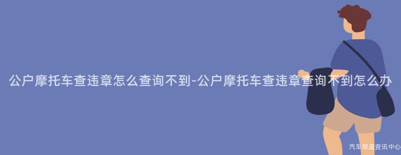 公户摩托车查违章怎么查询不到-公户摩托车查违章查询不到怎么办