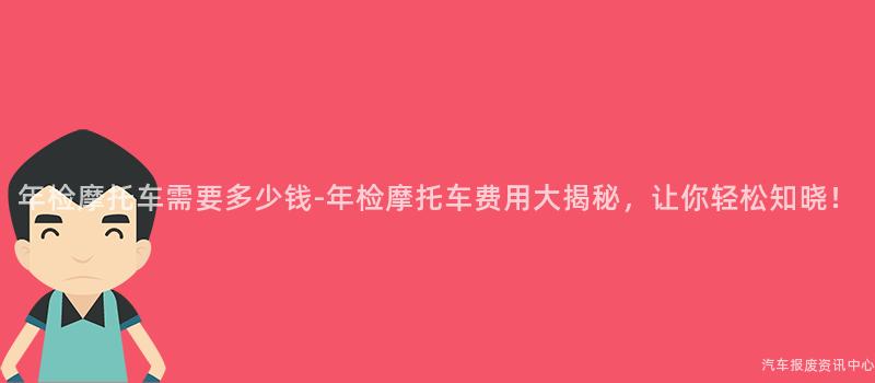 年检摩托车需要多少钱-年检摩托车费用大揭秘，让你轻松知晓！