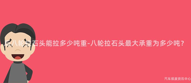 后八轮拉石头能拉多少吨重-八轮拉石头最大承重为多少吨？