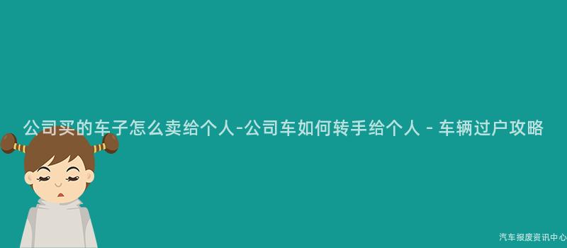 公司买的车子怎么卖给个人-公司车如何转手给个人 - 车辆过户攻略