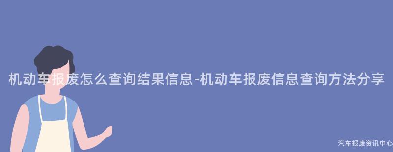 机动车报废怎么查询结果信息-机动车报废信息查询方法分享
