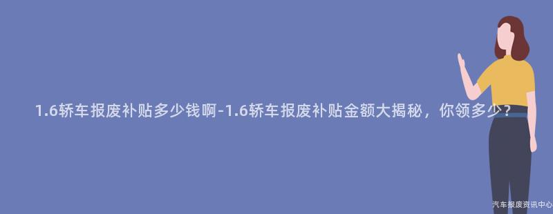 1.6轿车报废补贴多少钱啊-1.6轿车报废补贴金额大揭秘，你领多少？