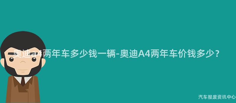 奥迪a4两年车多少钱一辆-奥迪A4两年车价钱多少？