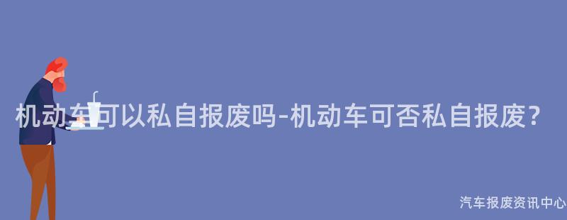 机动车可以私自报废吗-机动车可否私自报废？