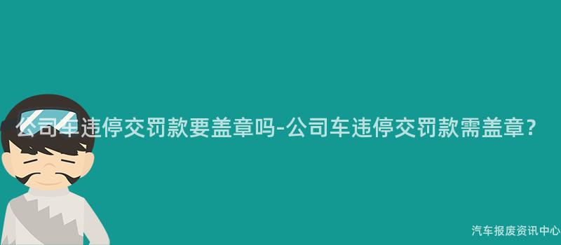 公司车违停交罚款要盖章吗-公司车违停交罚款需盖章？
