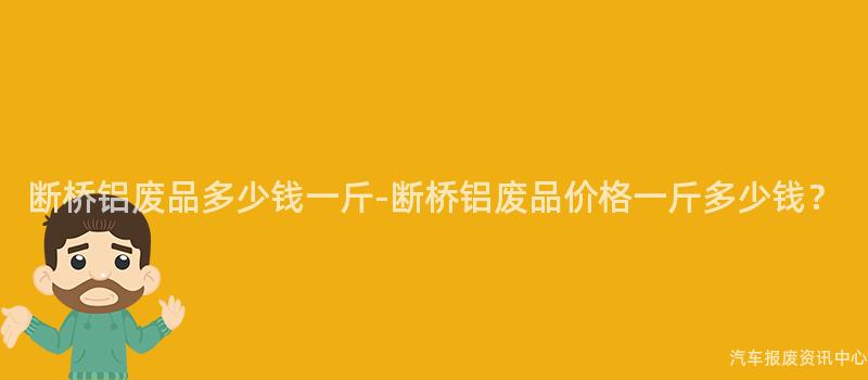 断桥铝废品多少钱一斤-断桥铝废品价格一斤多少钱？