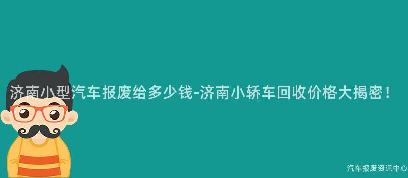 济南小型汽车报废给多少钱-济南小轿车回收价格大揭密！