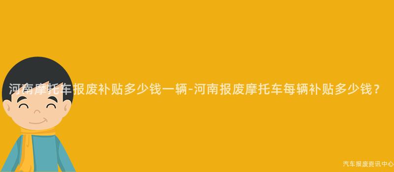 河南摩托车报废补贴多少钱一辆-河南报废摩托车每辆补贴多少钱？