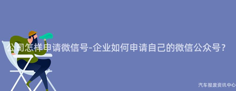 公司怎样申请微信号-企业如何申请自己的微信公众号？