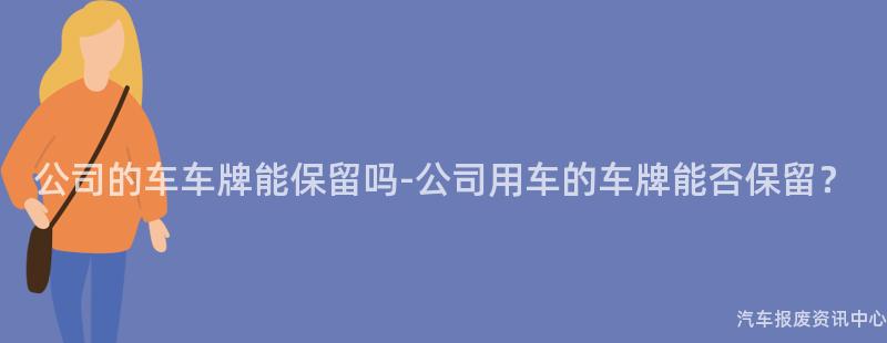 公司的车车牌能保留吗-公司用车的车牌能否保留？