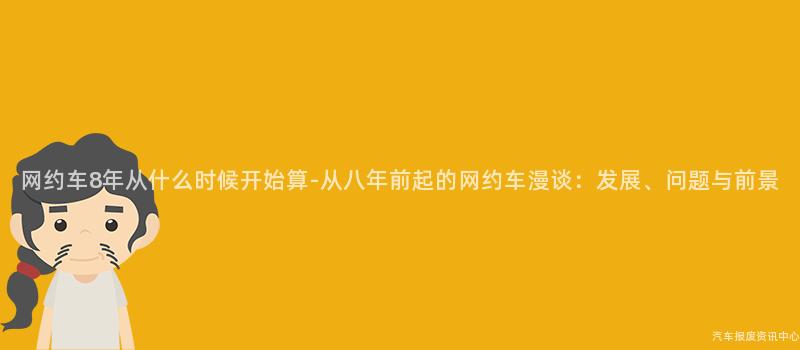网约车8年从什么时候开始算-从八年前起的网约车漫谈：发展、问题与前景