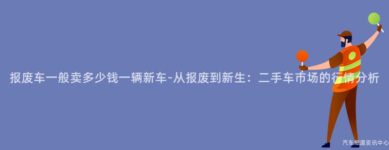 报废车一般卖多少钱一辆新车-从报废到新生：二手车市场的行情分析