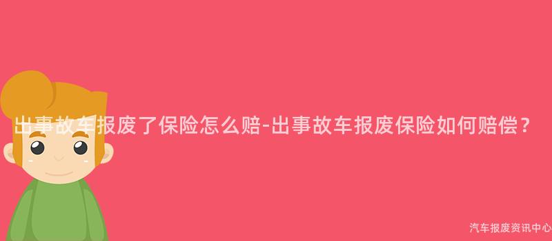 出事故车报废了保险怎么赔-出事故车报废保险如何赔偿？