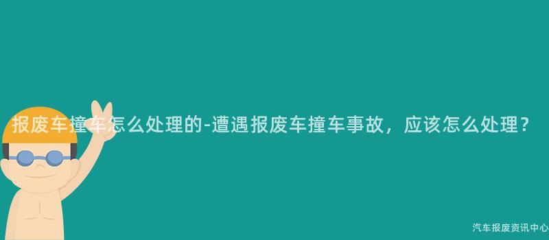 报废车撞车怎么处理的-遭遇报废车撞车事故，应该怎么处理？