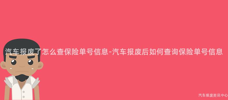 汽车报废了怎么查保险单号信息-汽车报废后如何查询保险单号信息