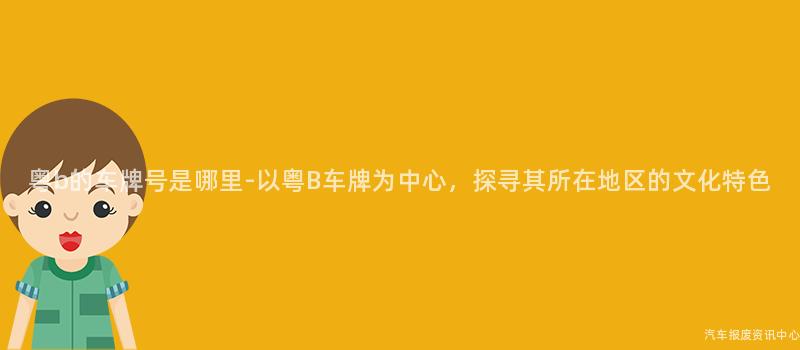 粤b的车牌号是哪里-以粤B车牌为中心，探寻其所在地区的文化特色