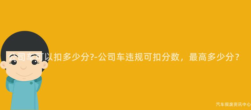公司车可以扣多少分?-公司车违规可扣分数，最高多少分？
