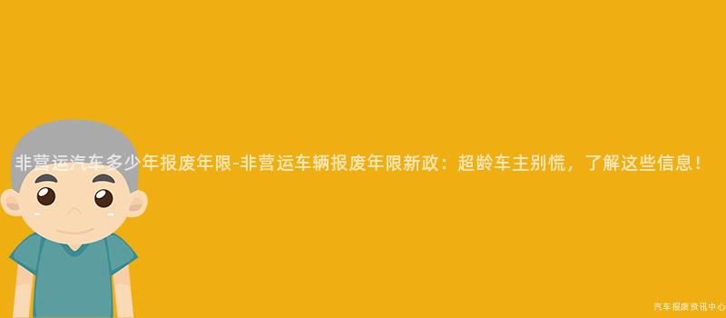 非营运汽车多少年报废年限-非营运车辆报废年限新政：超龄车主别慌，了解这些信息！