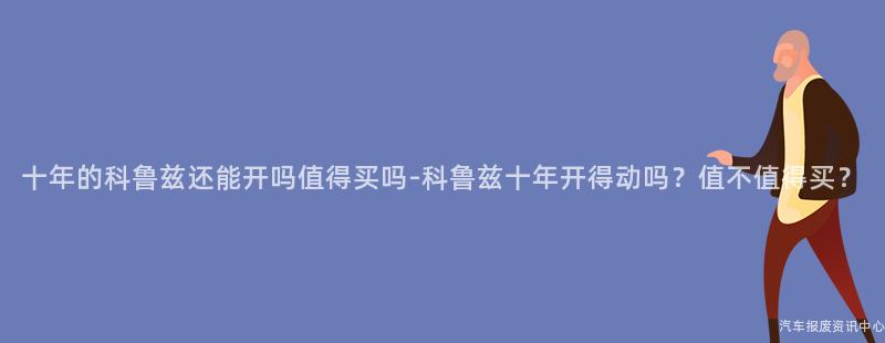 十年的科鲁兹还能开吗值得买吗-科鲁兹十年开得动吗？值不值得买？