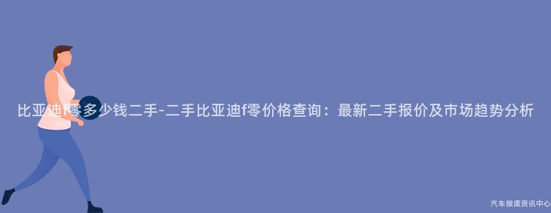 比亚迪f零多少钱二手-二手比亚迪f零价格查询：最新二手报价及市场趋势分析