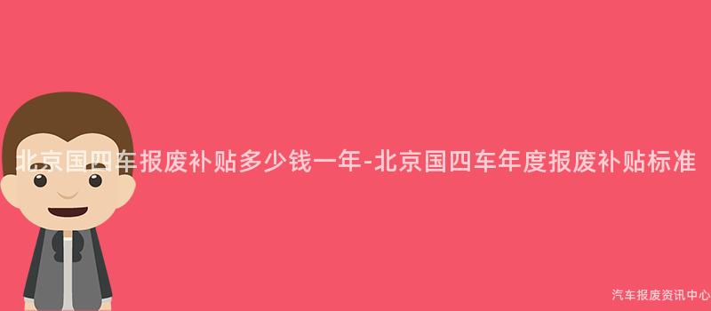北京国四车报废补贴多少钱一年-北京国四车年度报废补贴标准
