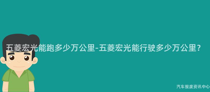 五菱宏光能跑多少万公里-五菱宏光能行驶多少万公里？