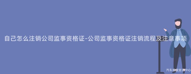 自己怎么注销公司监事资格证-公司监事资格证注销流程及注意事项