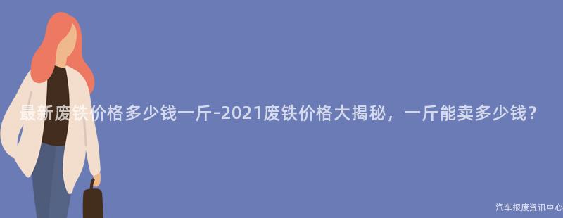最新废铁价格多少钱一斤-2021废铁价格大揭秘，一斤能卖多少钱？